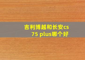 吉利博越和长安cs75 plus哪个好